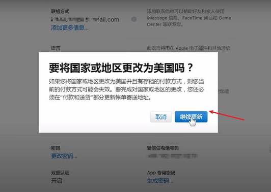 联 绢 方 式 添 加 更 多 信 息 . “ 添加@粼信0可以帮 助好发和家人@用 iMezsage 信 息 、 FaceTime 和 Game Center : 等 《 《 您 . 要 将 国 家 或 地 区 更 改 为 美 国 吗 ? 如 果 您 将 国 家 或 地 区 更 改 为 美 国 并 且 有 存 档 的 付 款 方 式 则 您 当 前 的 付 方 可 能 会 失 效 。 要 完 成 对 国 家 或 地 区 的 更 改 《 您 还 之 须 在 “ 付 款 和 送 货 “ 部 分 更 新 帐 单 寄 送 地 址 。 取 消 壹 信 任 电 话 号 码 App 专 尾 座 码 继 续 更 新